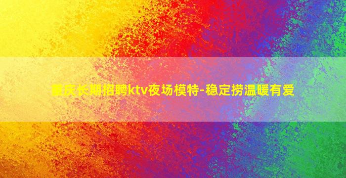 重庆长期招聘ktv夜场模特-稳定捞温暖有爱